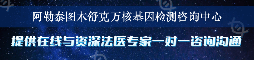 阿勒泰图木舒克万核基因检测咨询中心